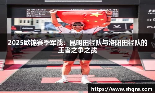 2025欧锦赛季军战：昆明田径队与洛阳田径队的王者之争之战