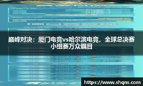 巅峰对决：厦门电竞vs哈尔滨电竞，全球总决赛小组赛万众瞩目