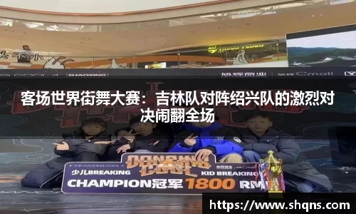 客场世界街舞大赛：吉林队对阵绍兴队的激烈对决闹翻全场