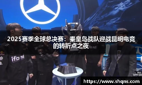 2025赛季全球总决赛：秦皇岛战队迎战昆明电竞的转折点之夜