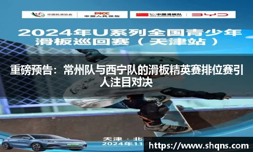 重磅预告：常州队与西宁队的滑板精英赛排位赛引人注目对决
