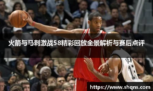 火箭与马刺激战58精彩回放全景解析与赛后点评